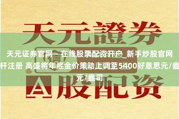 天元证券官网 - 在线股票配资开户_新手炒股官网杠杆注册 高盛将年底金价策动上调至5400好意思元/盎司