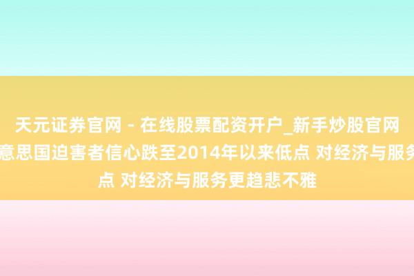 天元证券官网 - 在线股票配资开户_新手炒股官网杠杆注册 好意思国迫害者信心跌至2014年以来低点 对经济与服务更趋悲不雅