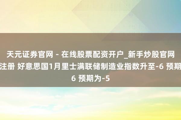 天元证券官网 - 在线股票配资开户_新手炒股官网杠杆注册 好意思国1月里士满联储制造业指数升至-6 预期为-5