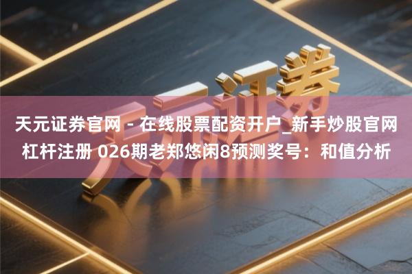 天元证券官网 - 在线股票配资开户_新手炒股官网杠杆注册 026期老郑悠闲8预测奖号：和值分析