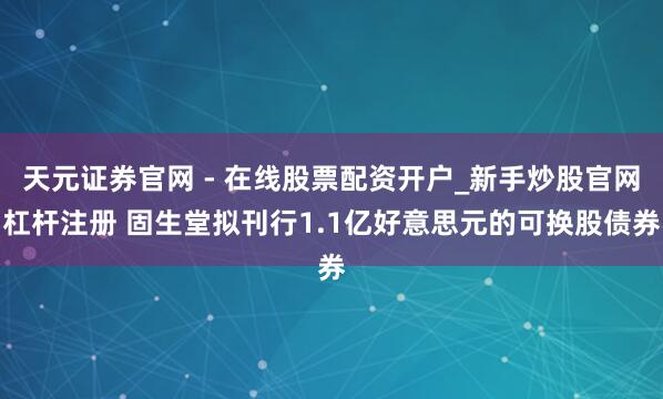 天元证券官网 - 在线股票配资开户_新手炒股官网杠杆注册 固生堂拟刊行1.1亿好意思元的可换股债券